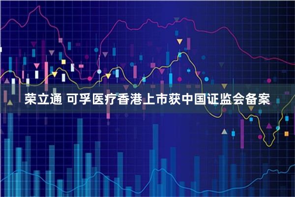 荣立通 可孚医疗香港上市获中国证监会备案