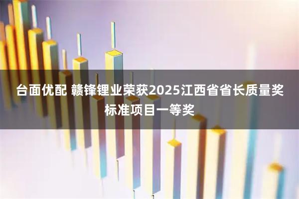 台面优配 赣锋锂业荣获2025江西省省长质量奖标准项目一等奖