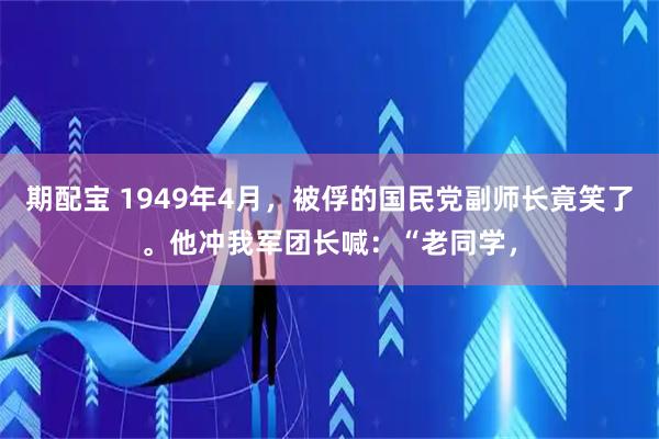 期配宝 1949年4月，被俘的国民党副师长竟笑了。他冲我军团长喊：“老同学，