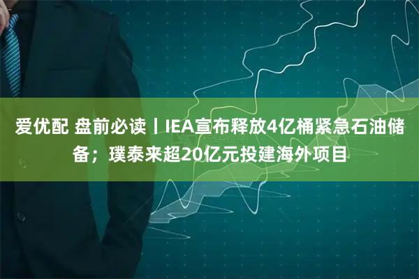 爱优配 盘前必读丨IEA宣布释放4亿桶紧急石油储备；璞泰来超20亿元投建海外项目