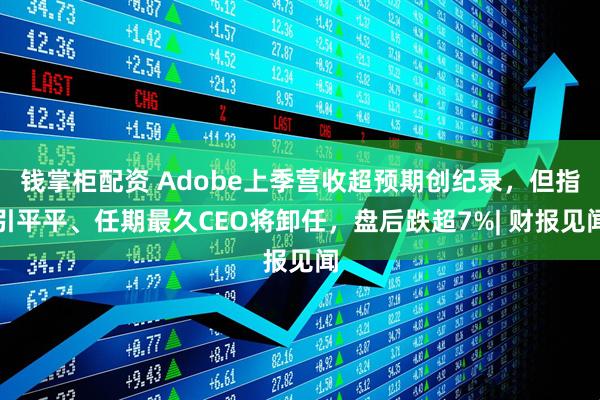 钱掌柜配资 Adobe上季营收超预期创纪录，但指引平平、任期最久CEO将卸任，盘后跌超7%| 财报见闻