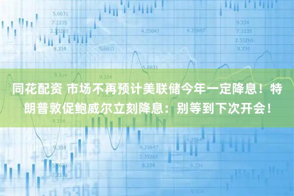同花配资 市场不再预计美联储今年一定降息！特朗普敦促鲍威尔立刻降息：别等到下次开会！