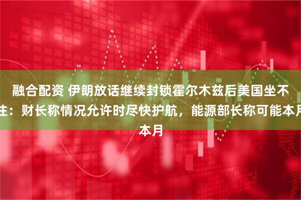 融合配资 伊朗放话继续封锁霍尔木兹后美国坐不住：财长称情况允许时尽快护航，能源部长称可能本月