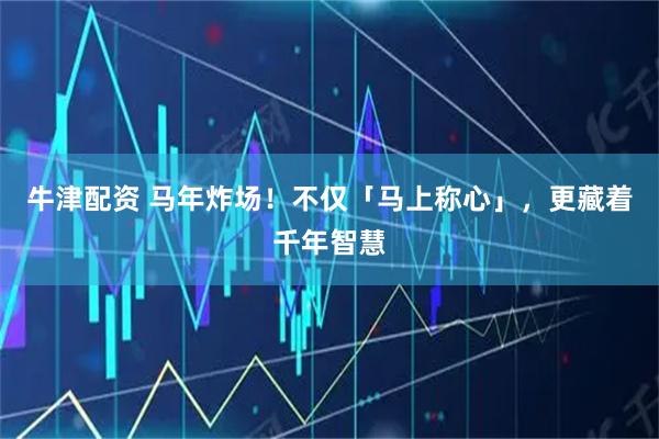 牛津配资 马年炸场！不仅「马上称心」，更藏着千年智慧