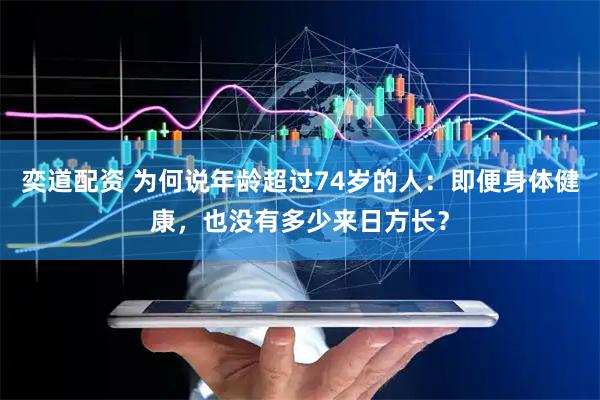 奕道配资 为何说年龄超过74岁的人：即便身体健康，也没有多少来日方长？