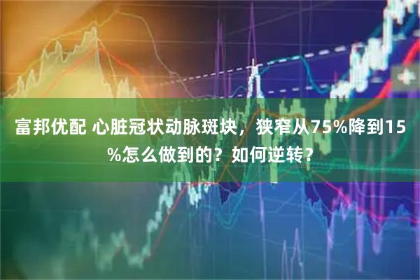 富邦优配 心脏冠状动脉斑块，狭窄从75%降到15%怎么做到的？如何逆转？
