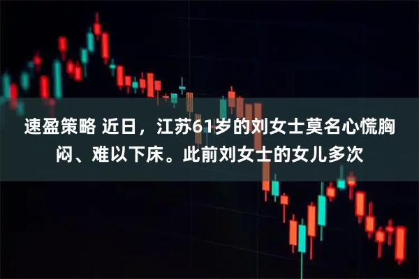 速盈策略 近日，江苏61岁的刘女士莫名心慌胸闷、难以下床。此前刘女士的女儿多次