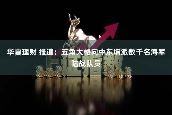 华夏理财 报道：五角大楼向中东增派数千名海军陆战队员