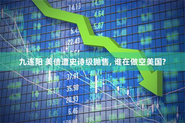 九连阳 美债遭史诗级抛售, 谁在做空美国?