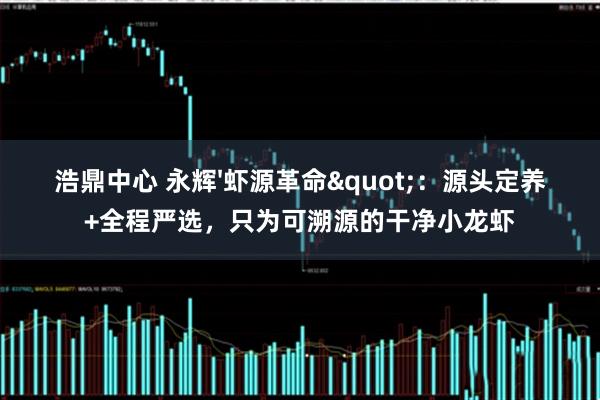 浩鼎中心 永辉'虾源革命"：源头定养+全程严选，只为可溯源的干净小龙虾