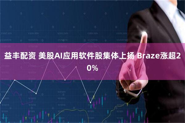 益丰配资 美股AI应用软件股集体上扬 Braze涨超20%