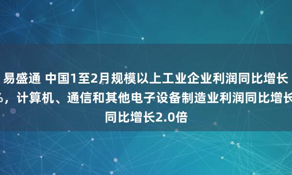 易盛通 中国1至2月规模以上工业企业利润同比增长15.2%，计算机、通信和其他电子设备制造业利润同比增长2.0倍