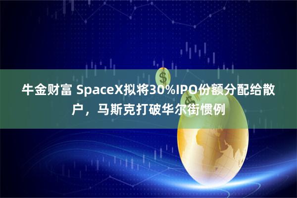 牛金财富 SpaceX拟将30%IPO份额分配给散户，马斯克打破华尔街惯例