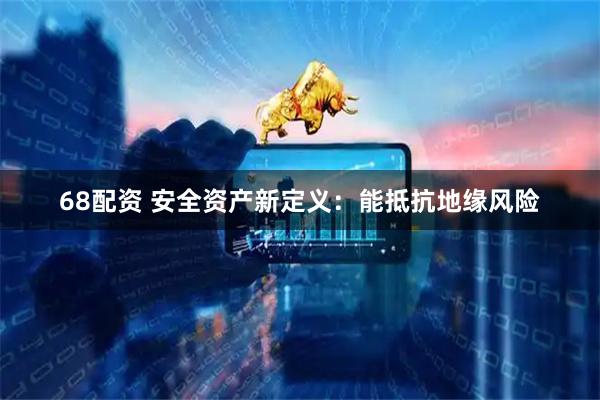 68配资 安全资产新定义：能抵抗地缘风险