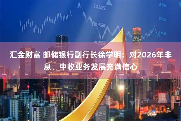 汇金财富 邮储银行副行长徐学明：对2026年非息、中收业务发展充满信心