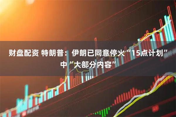 财盘配资 特朗普：伊朗已同意停火“15点计划”中“大部分内容”