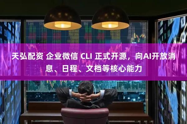 天弘配资 企业微信 CLI 正式开源,向AI开放消息、日程、文档等核心能力