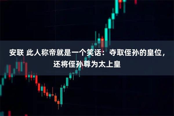 安联 此人称帝就是一个笑话:夺取侄孙的皇位,还将侄孙尊为太上皇
