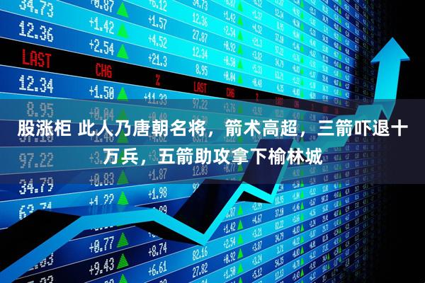 股涨柜 此人乃唐朝名将，箭术高超，三箭吓退十万兵，五箭助攻拿下榆林城