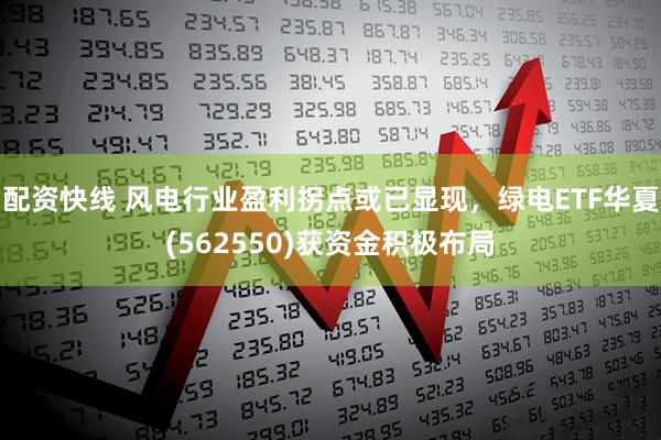 配资快线 风电行业盈利拐点或已显现，绿电ETF华夏(562550)获资金积极布局