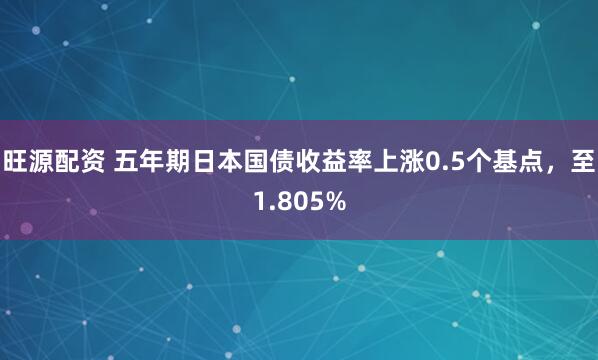 旺源配资 五年期日本国债收益率上涨0.5个基点，至1.805%