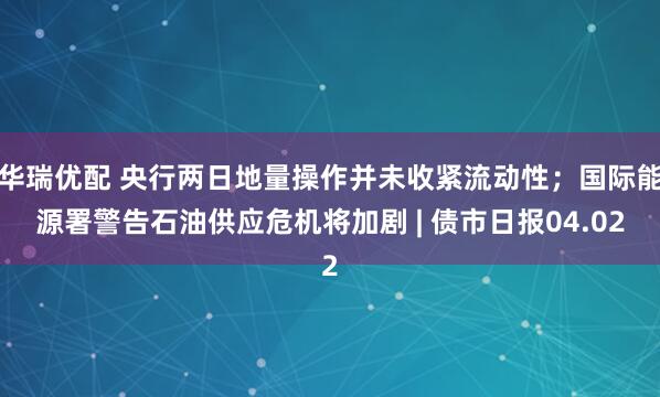 华瑞优配 央行两日地量操作并未收紧流动性;国际能源署警告石油供应危机将加剧 | 债市日报04.02