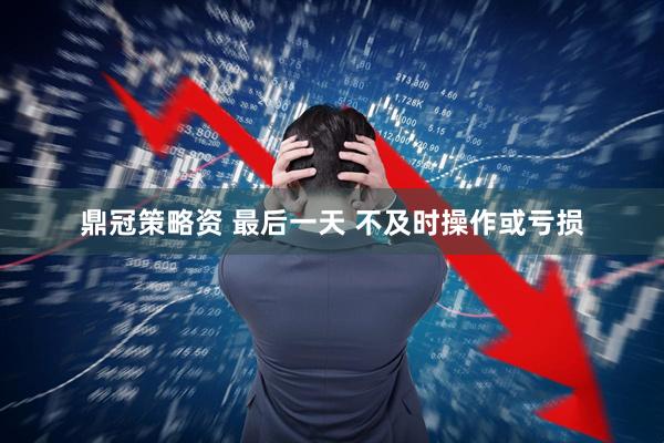 鼎冠策略资 最后一天 不及时操作或亏损