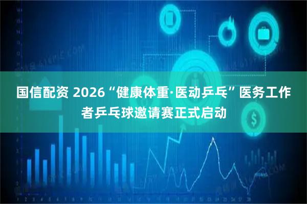 国信配资 2026“健康体重·医动乒乓”医务工作者乒乓球邀请赛正式启动