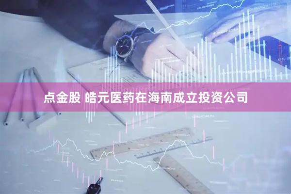 点金股 皓元医药在海南成立投资公司