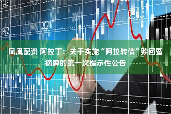 凤凰配资 阿拉丁：关于实施“阿拉转债”赎回暨摘牌的第一次提示性公告