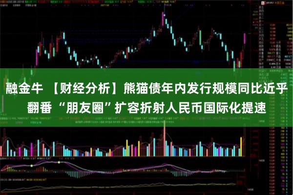 融金牛 【财经分析】熊猫债年内发行规模同比近乎翻番 “朋友圈”扩容折射人民币国际化提速