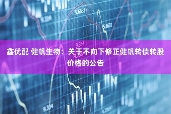 鑫优配 健帆生物：关于不向下修正健帆转债转股价格的公告