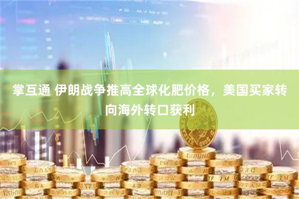 掌互通 伊朗战争推高全球化肥价格，美国买家转向海外转口获利