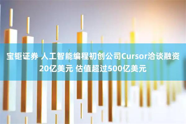 宝钜证券 人工智能编程初创公司Cursor洽谈融资20亿美元 估值超过500亿美元
