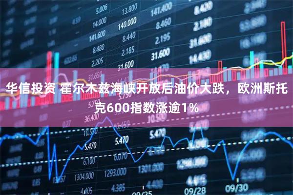 华信投资 霍尔木兹海峡开放后油价大跌,欧洲斯托克600指数涨逾1%