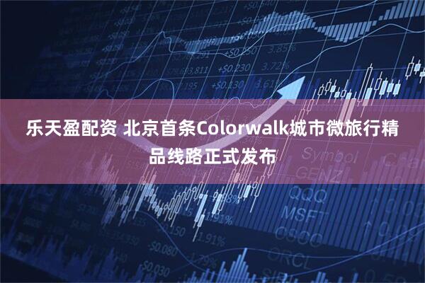 乐天盈配资 北京首条Colorwalk城市微旅行精品线路正式发布