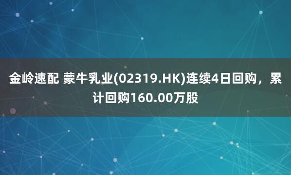 金岭速配 蒙牛乳业(02319.HK)连续4日回购，累计回购160.00万股