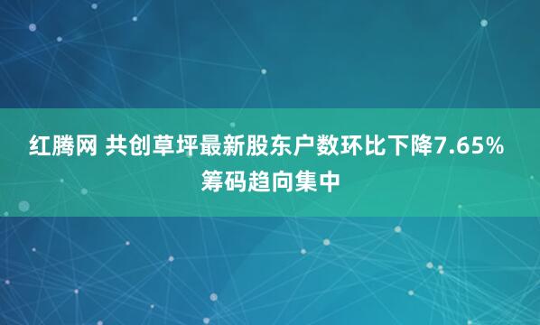 红腾网 共创草坪最新股东户数环比下降7.65% 筹码趋向集中