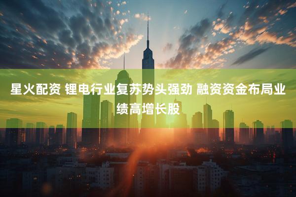 星火配资 锂电行业复苏势头强劲 融资资金布局业绩高增长股