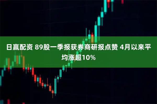 日赢配资 89股一季报获券商研报点赞 4月以来平均涨超10%