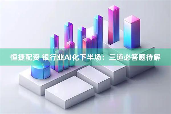 恒捷配资 银行业AI化下半场:三道必答题待解