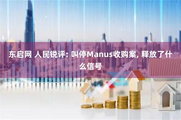 东启网 人民锐评: 叫停Manus收购案, 释放了什么信号
