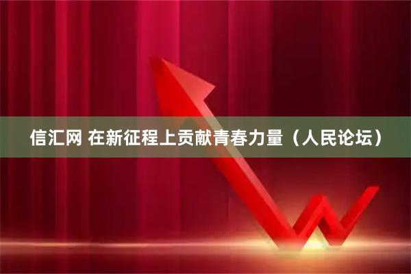 信汇网 在新征程上贡献青春力量（人民论坛）