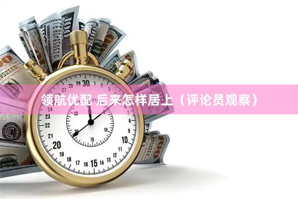 领航优配 后来怎样居上（评论员观察）