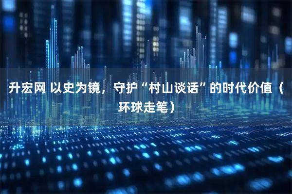 升宏网 以史为镜，守护“村山谈话”的时代价值（环球走笔）