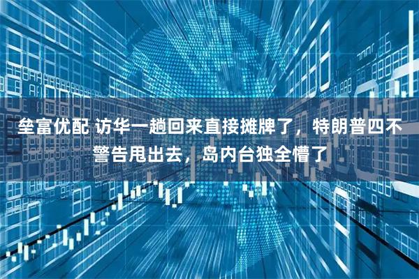 垒富优配 访华一趟回来直接摊牌了，特朗普四不警告甩出去，岛内台独全懵了