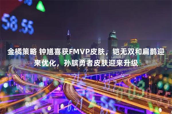 金橘策略 钟馗喜获FMVP皮肤，铠无双和扁鹊迎来优化，孙膑勇者皮肤迎来升级