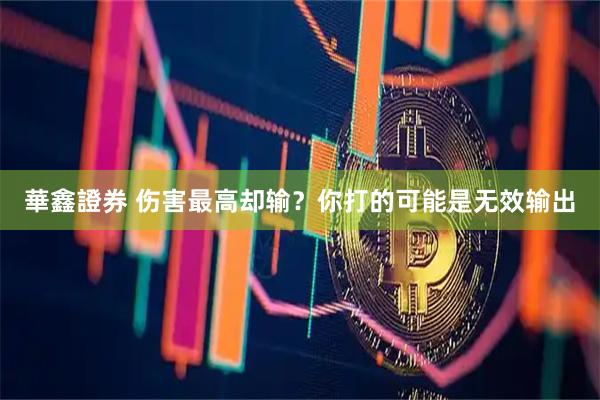 華鑫證券 伤害最高却输？你打的可能是无效输出