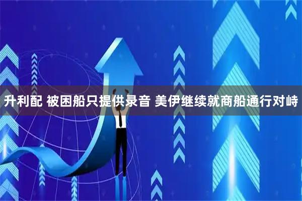 升利配 被困船只提供录音 美伊继续就商船通行对峙