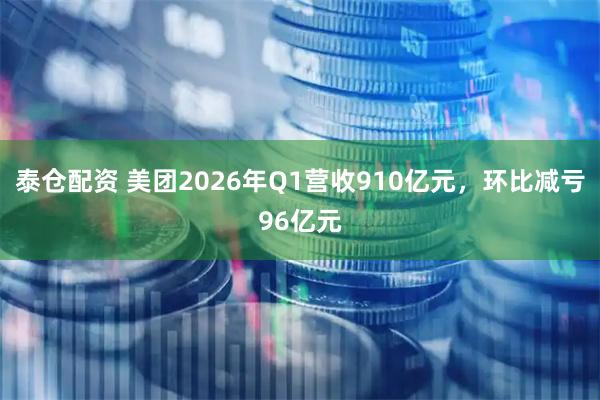 泰仓配资 美团2026年Q1营收910亿元，环比减亏96亿元